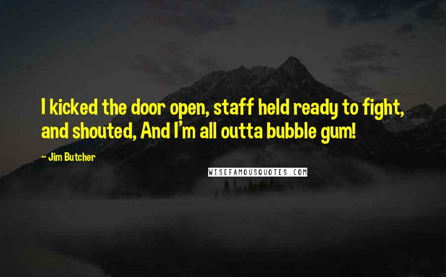 Jim Butcher Quotes: I kicked the door open, staff held ready to fight, and shouted, And I'm all outta bubble gum!