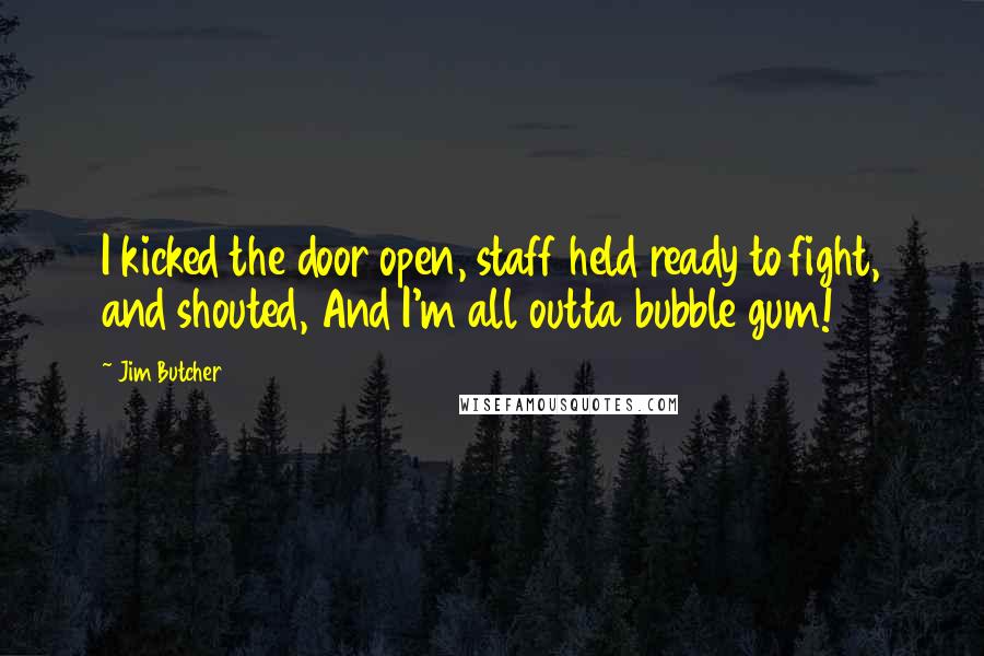 Jim Butcher Quotes: I kicked the door open, staff held ready to fight, and shouted, And I'm all outta bubble gum!