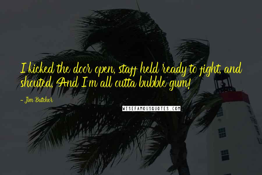 Jim Butcher Quotes: I kicked the door open, staff held ready to fight, and shouted, And I'm all outta bubble gum!