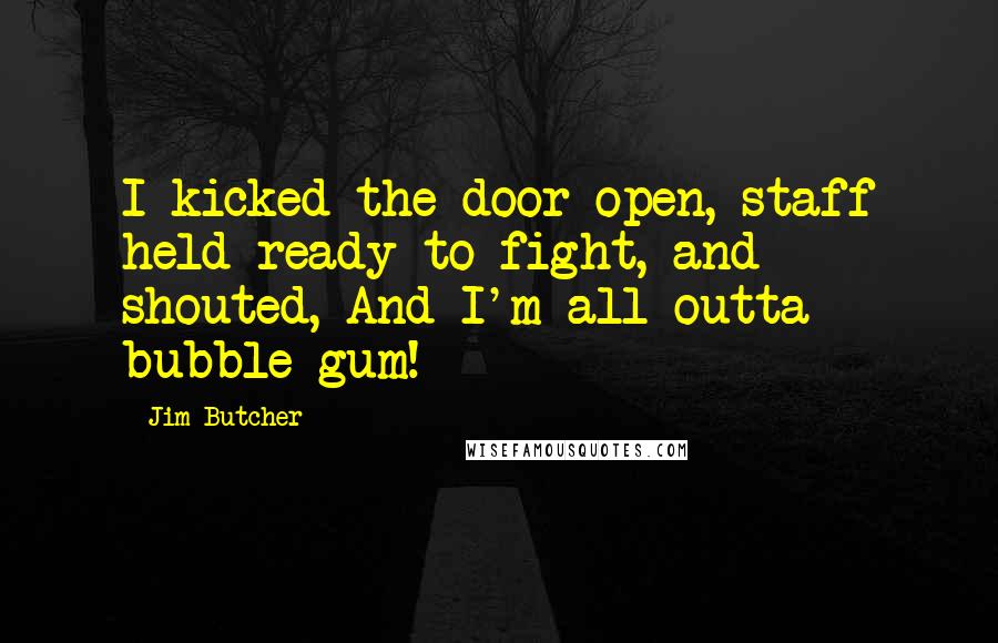 Jim Butcher Quotes: I kicked the door open, staff held ready to fight, and shouted, And I'm all outta bubble gum!