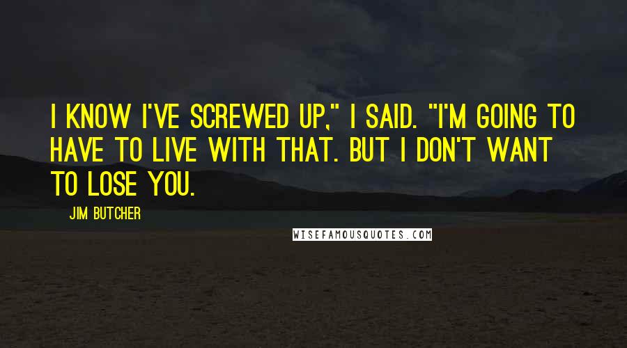 Jim Butcher Quotes: I know I've screwed up," I said. "I'm going to have to live with that. But I don't want to lose you.