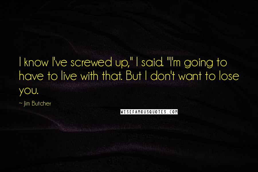 Jim Butcher Quotes: I know I've screwed up," I said. "I'm going to have to live with that. But I don't want to lose you.