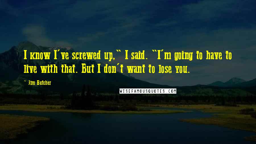 Jim Butcher Quotes: I know I've screwed up," I said. "I'm going to have to live with that. But I don't want to lose you.