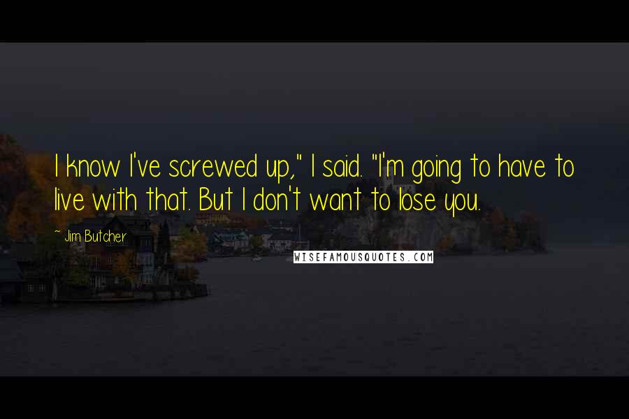 Jim Butcher Quotes: I know I've screwed up," I said. "I'm going to have to live with that. But I don't want to lose you.