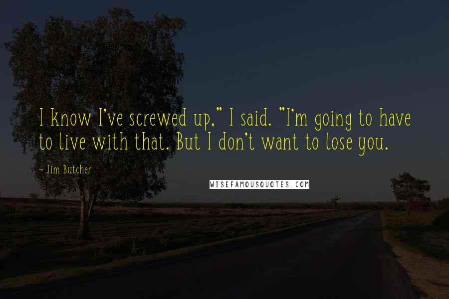 Jim Butcher Quotes: I know I've screwed up," I said. "I'm going to have to live with that. But I don't want to lose you.