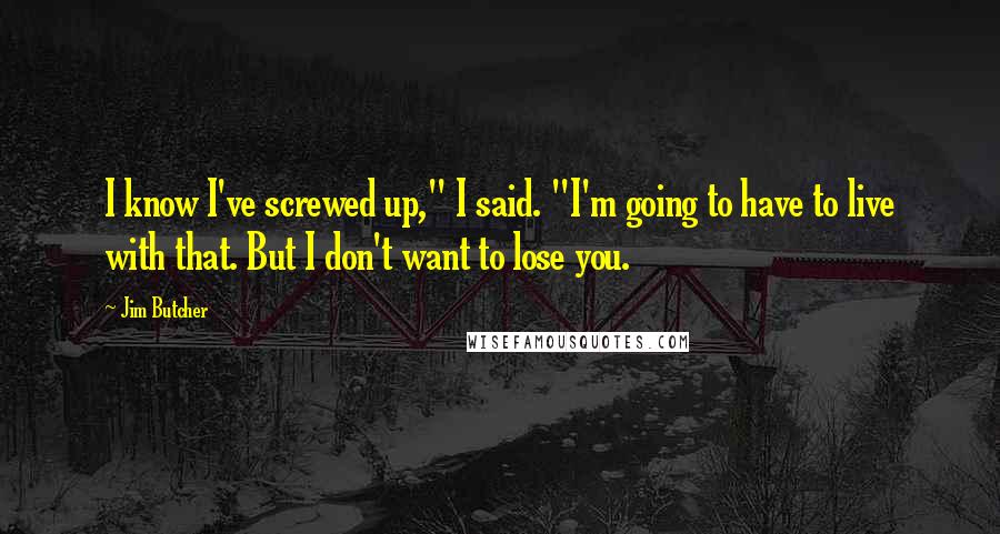 Jim Butcher Quotes: I know I've screwed up," I said. "I'm going to have to live with that. But I don't want to lose you.