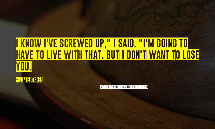 Jim Butcher Quotes: I know I've screwed up," I said. "I'm going to have to live with that. But I don't want to lose you.