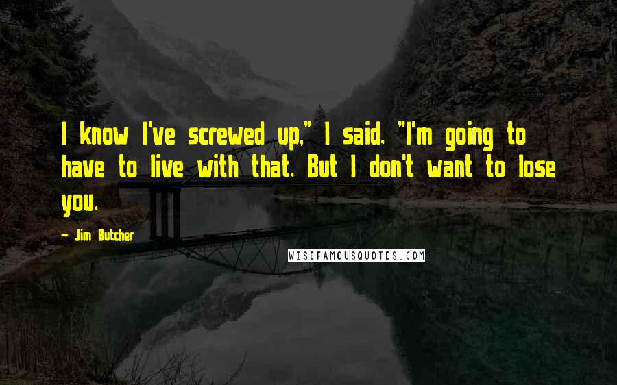 Jim Butcher Quotes: I know I've screwed up," I said. "I'm going to have to live with that. But I don't want to lose you.