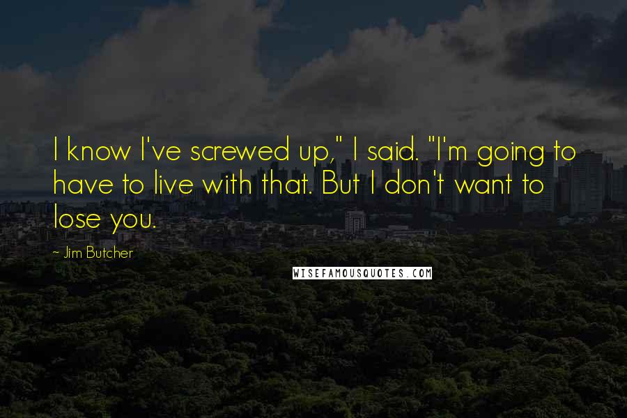 Jim Butcher Quotes: I know I've screwed up," I said. "I'm going to have to live with that. But I don't want to lose you.