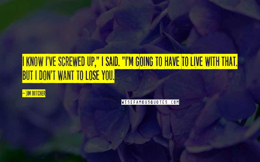 Jim Butcher Quotes: I know I've screwed up," I said. "I'm going to have to live with that. But I don't want to lose you.