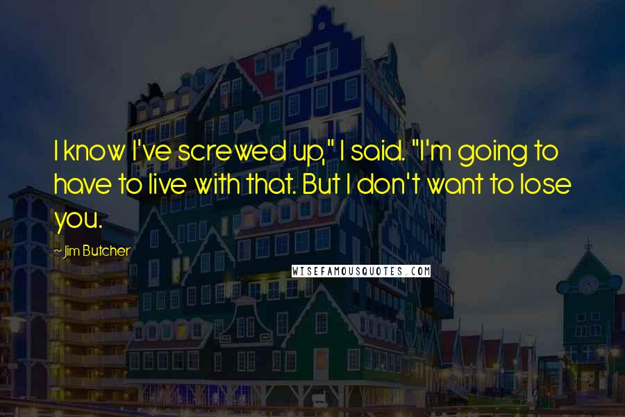 Jim Butcher Quotes: I know I've screwed up," I said. "I'm going to have to live with that. But I don't want to lose you.