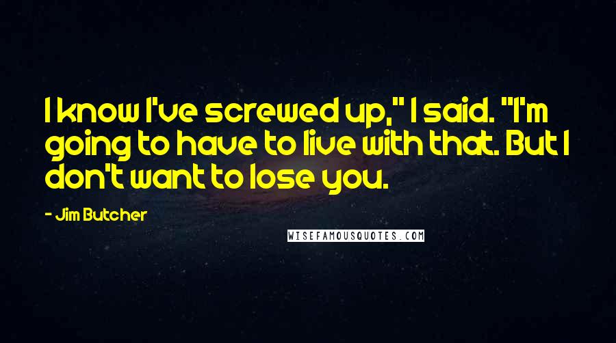 Jim Butcher Quotes: I know I've screwed up," I said. "I'm going to have to live with that. But I don't want to lose you.