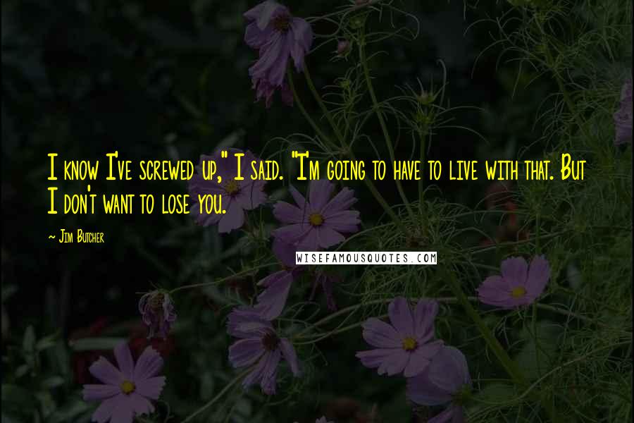 Jim Butcher Quotes: I know I've screwed up," I said. "I'm going to have to live with that. But I don't want to lose you.