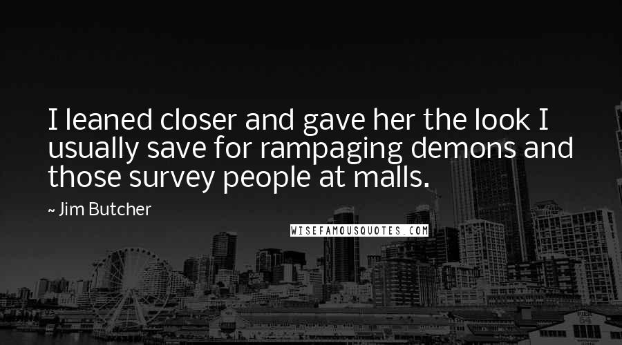 Jim Butcher Quotes: I leaned closer and gave her the look I usually save for rampaging demons and those survey people at malls.