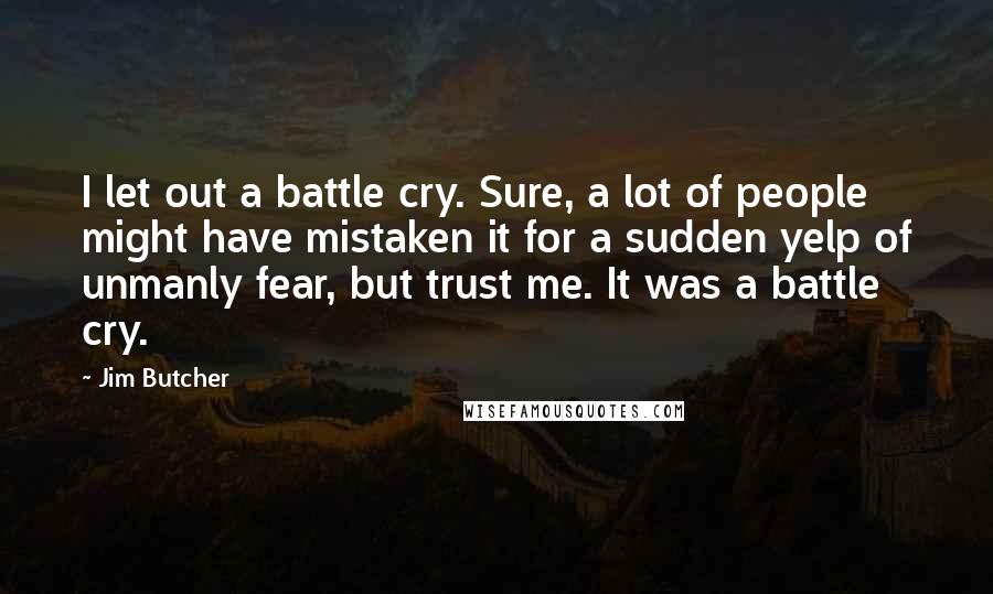 Jim Butcher Quotes: I let out a battle cry. Sure, a lot of people might have mistaken it for a sudden yelp of unmanly fear, but trust me. It was a battle cry.