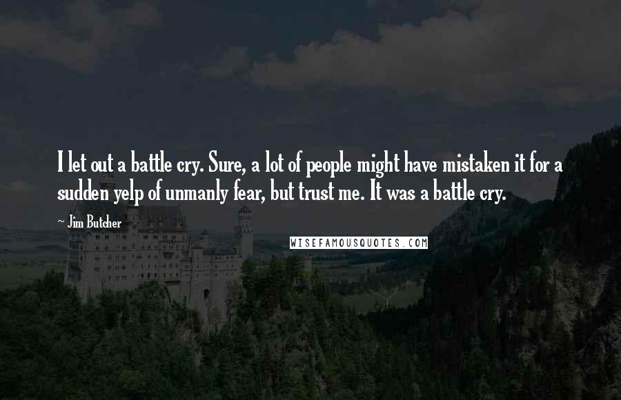 Jim Butcher Quotes: I let out a battle cry. Sure, a lot of people might have mistaken it for a sudden yelp of unmanly fear, but trust me. It was a battle cry.