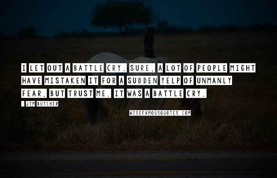 Jim Butcher Quotes: I let out a battle cry. Sure, a lot of people might have mistaken it for a sudden yelp of unmanly fear, but trust me. It was a battle cry.