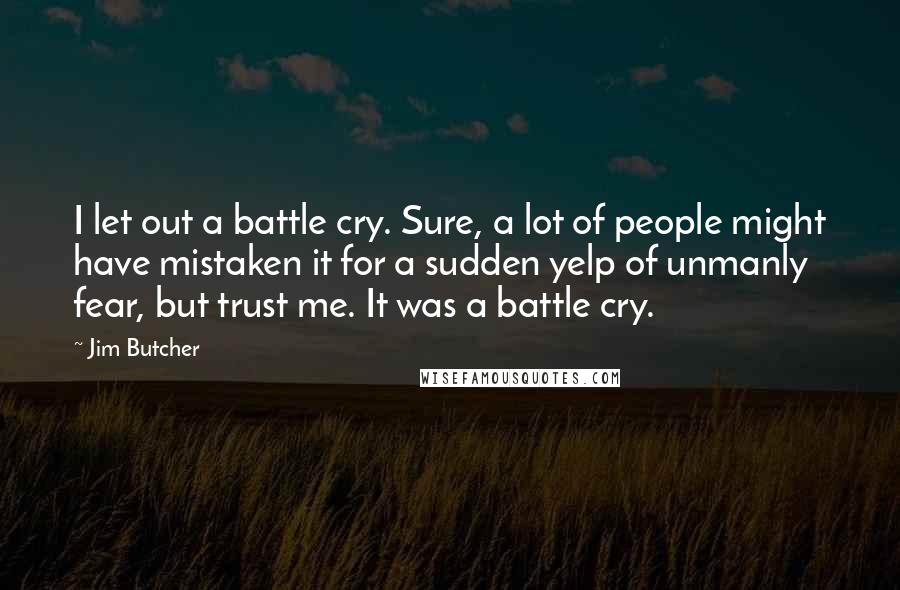 Jim Butcher Quotes: I let out a battle cry. Sure, a lot of people might have mistaken it for a sudden yelp of unmanly fear, but trust me. It was a battle cry.