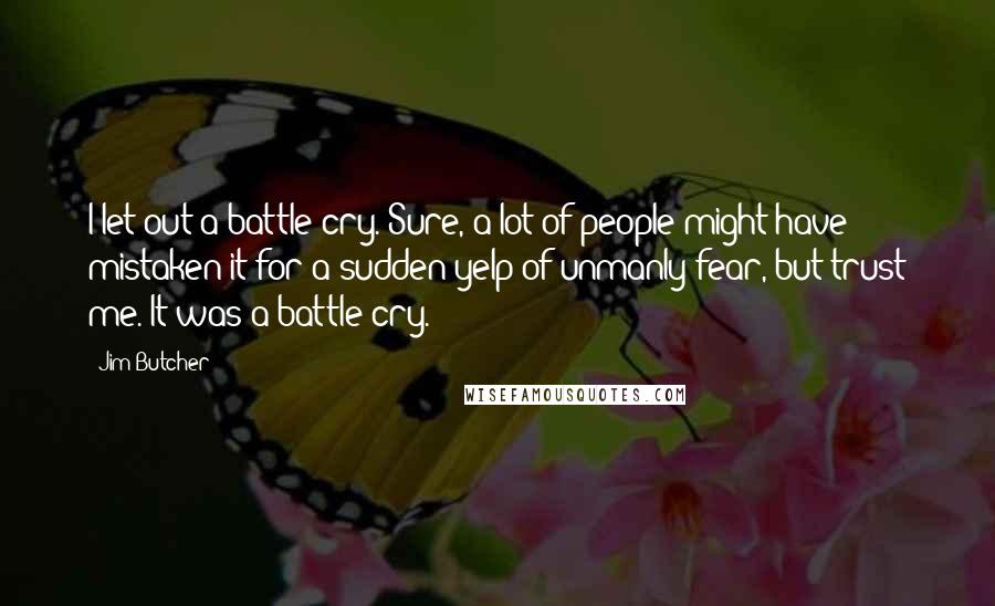 Jim Butcher Quotes: I let out a battle cry. Sure, a lot of people might have mistaken it for a sudden yelp of unmanly fear, but trust me. It was a battle cry.