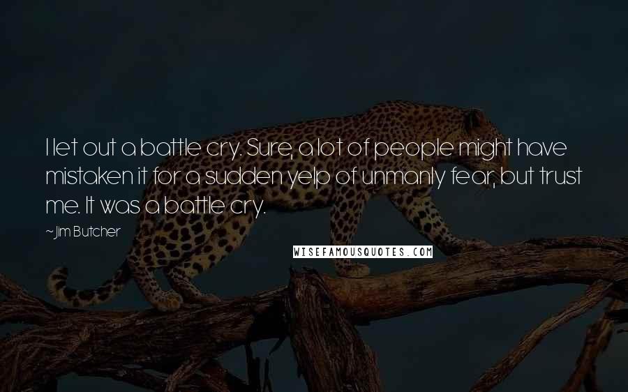 Jim Butcher Quotes: I let out a battle cry. Sure, a lot of people might have mistaken it for a sudden yelp of unmanly fear, but trust me. It was a battle cry.