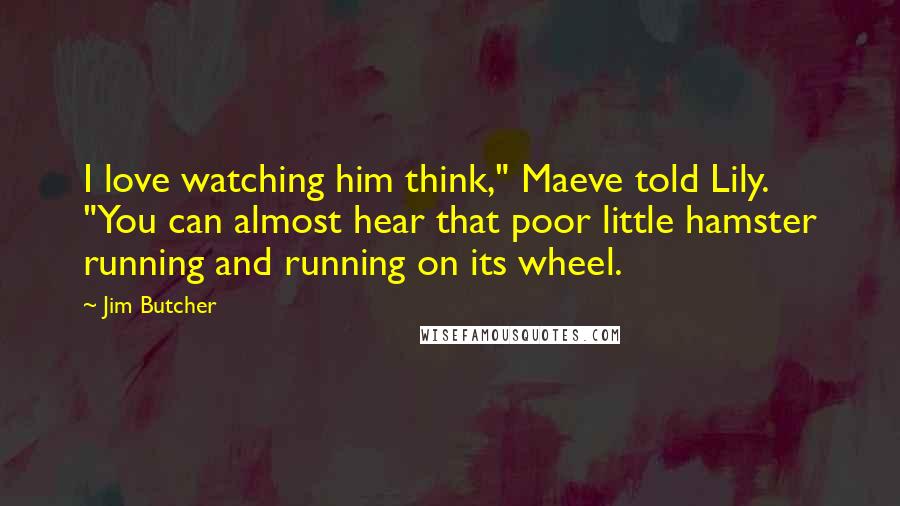 Jim Butcher Quotes: I love watching him think," Maeve told Lily. "You can almost hear that poor little hamster running and running on its wheel.