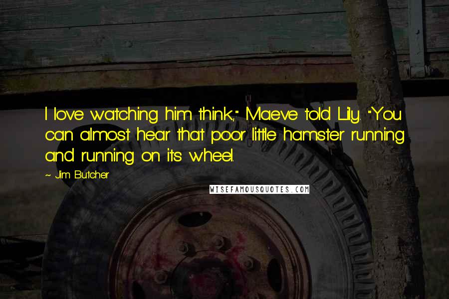 Jim Butcher Quotes: I love watching him think," Maeve told Lily. "You can almost hear that poor little hamster running and running on its wheel.