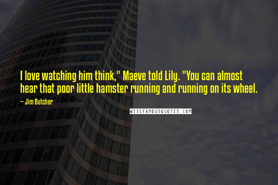 Jim Butcher Quotes: I love watching him think," Maeve told Lily. "You can almost hear that poor little hamster running and running on its wheel.