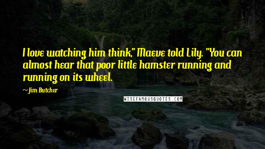 Jim Butcher Quotes: I love watching him think," Maeve told Lily. "You can almost hear that poor little hamster running and running on its wheel.