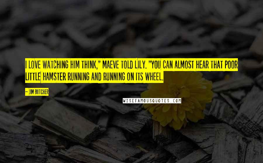 Jim Butcher Quotes: I love watching him think," Maeve told Lily. "You can almost hear that poor little hamster running and running on its wheel.