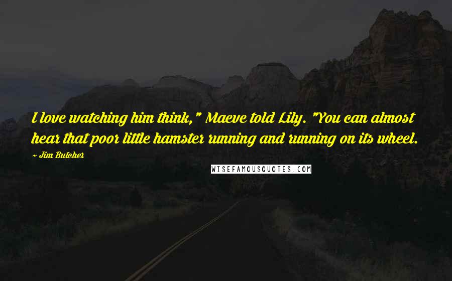 Jim Butcher Quotes: I love watching him think," Maeve told Lily. "You can almost hear that poor little hamster running and running on its wheel.