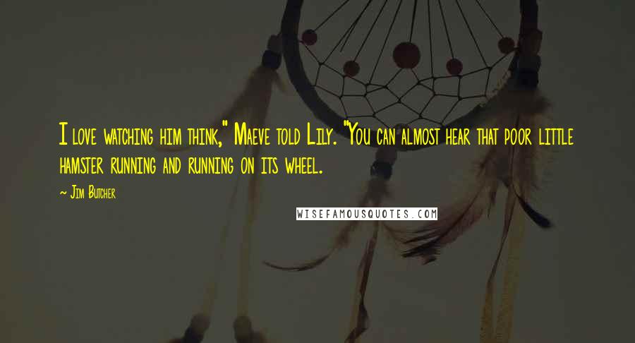 Jim Butcher Quotes: I love watching him think," Maeve told Lily. "You can almost hear that poor little hamster running and running on its wheel.