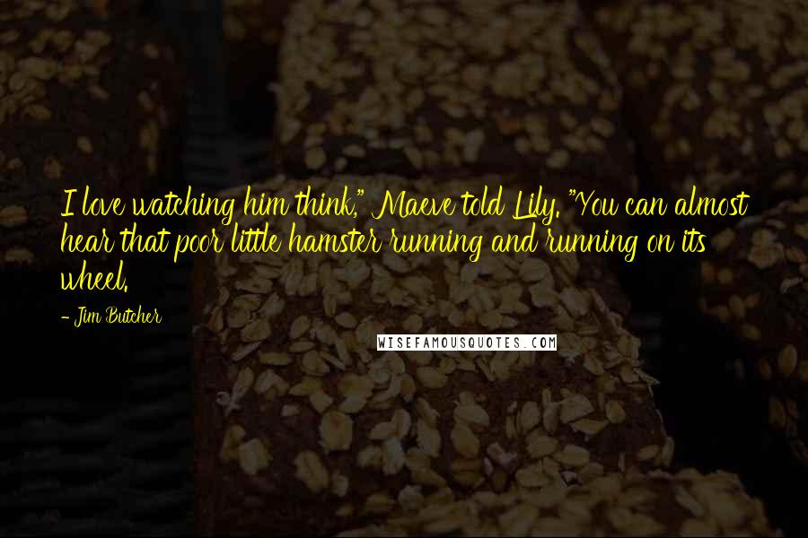 Jim Butcher Quotes: I love watching him think," Maeve told Lily. "You can almost hear that poor little hamster running and running on its wheel.