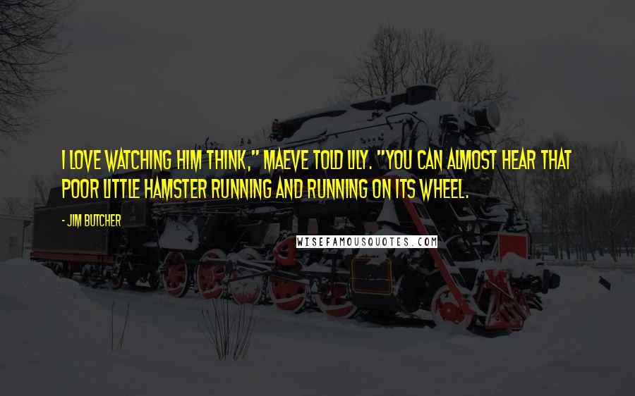 Jim Butcher Quotes: I love watching him think," Maeve told Lily. "You can almost hear that poor little hamster running and running on its wheel.