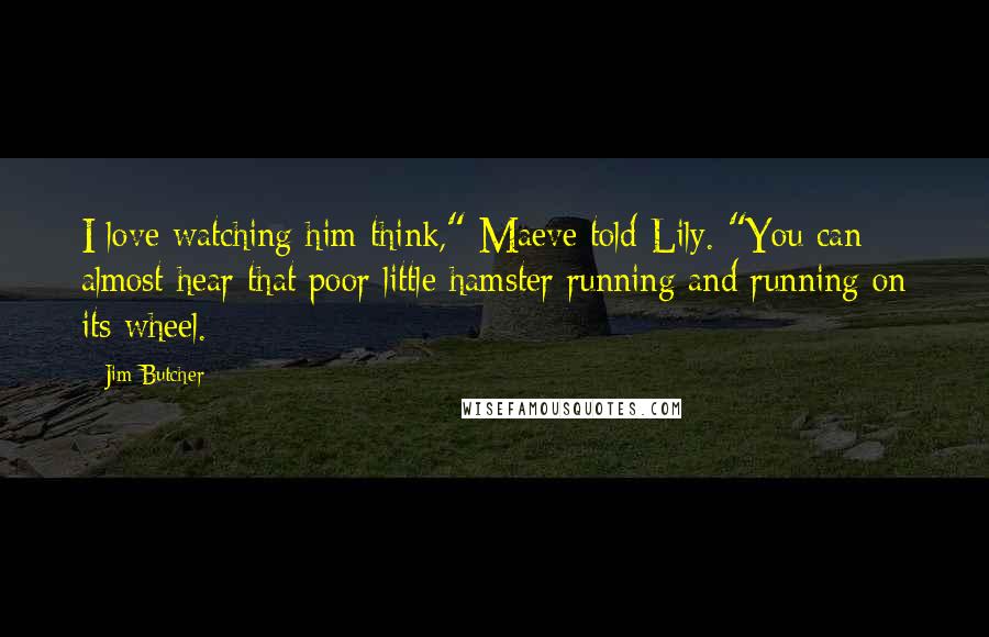 Jim Butcher Quotes: I love watching him think," Maeve told Lily. "You can almost hear that poor little hamster running and running on its wheel.