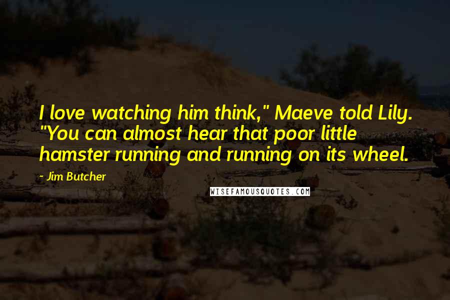 Jim Butcher Quotes: I love watching him think," Maeve told Lily. "You can almost hear that poor little hamster running and running on its wheel.