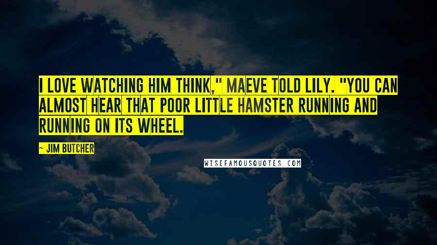 Jim Butcher Quotes: I love watching him think," Maeve told Lily. "You can almost hear that poor little hamster running and running on its wheel.