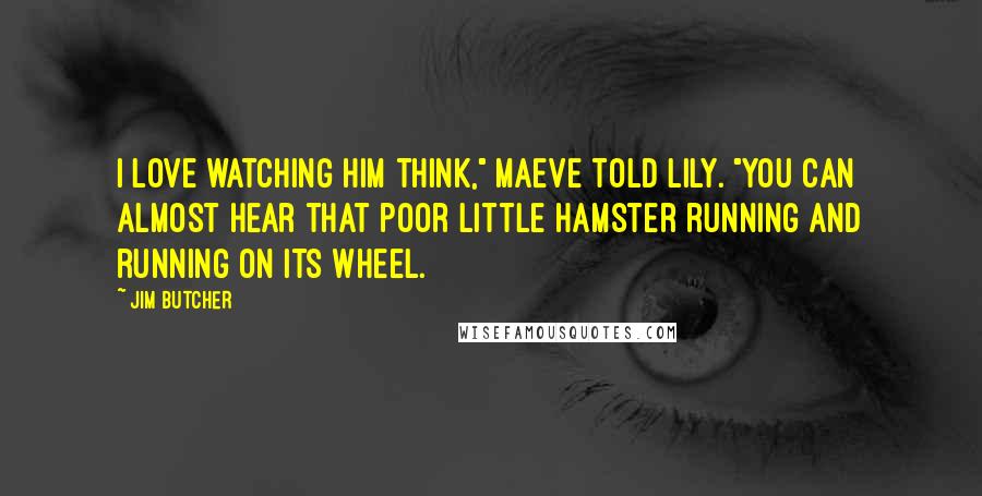 Jim Butcher Quotes: I love watching him think," Maeve told Lily. "You can almost hear that poor little hamster running and running on its wheel.