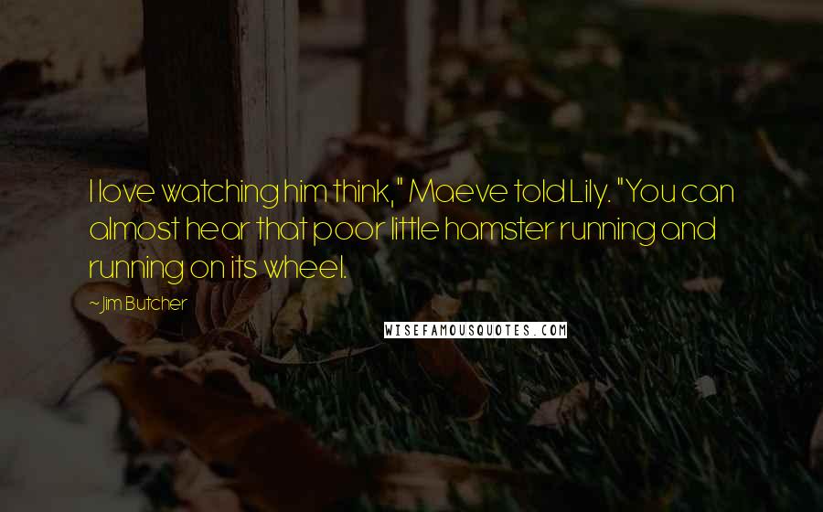 Jim Butcher Quotes: I love watching him think," Maeve told Lily. "You can almost hear that poor little hamster running and running on its wheel.