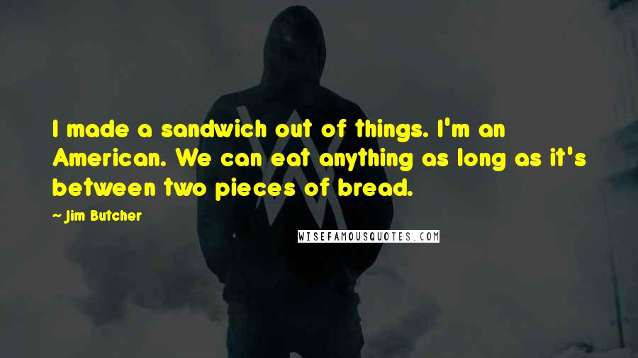 Jim Butcher Quotes: I made a sandwich out of things. I'm an American. We can eat anything as long as it's between two pieces of bread.