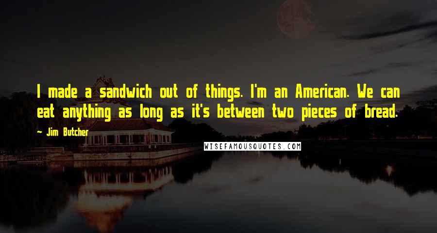 Jim Butcher Quotes: I made a sandwich out of things. I'm an American. We can eat anything as long as it's between two pieces of bread.