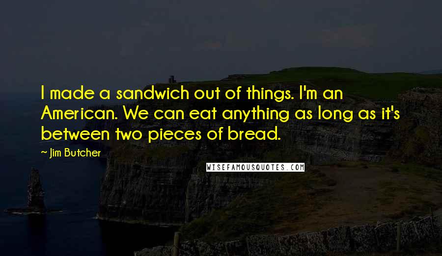 Jim Butcher Quotes: I made a sandwich out of things. I'm an American. We can eat anything as long as it's between two pieces of bread.