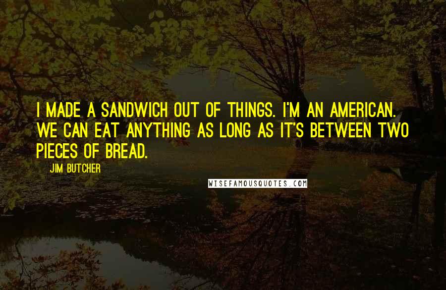 Jim Butcher Quotes: I made a sandwich out of things. I'm an American. We can eat anything as long as it's between two pieces of bread.