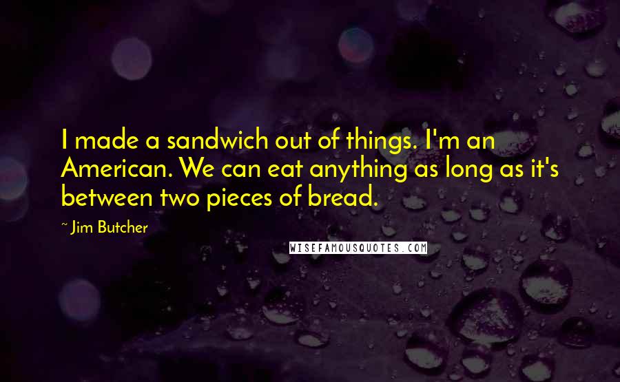 Jim Butcher Quotes: I made a sandwich out of things. I'm an American. We can eat anything as long as it's between two pieces of bread.