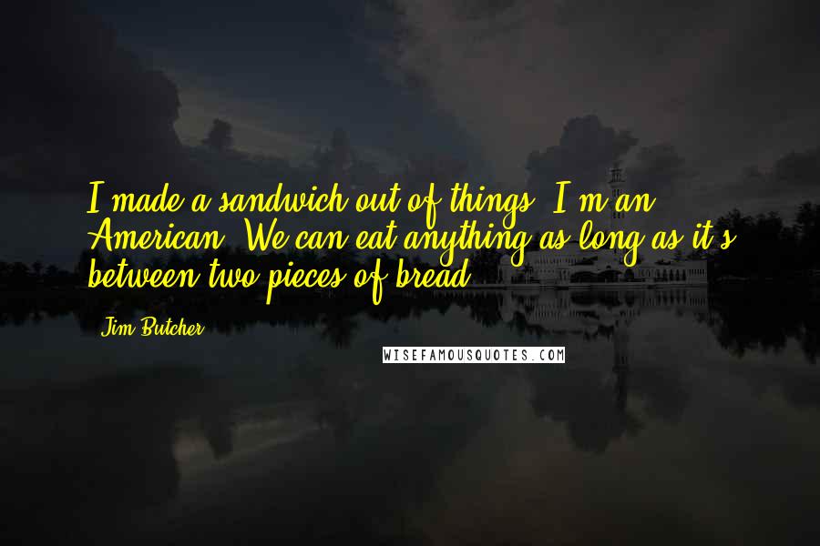 Jim Butcher Quotes: I made a sandwich out of things. I'm an American. We can eat anything as long as it's between two pieces of bread.