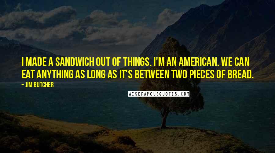 Jim Butcher Quotes: I made a sandwich out of things. I'm an American. We can eat anything as long as it's between two pieces of bread.