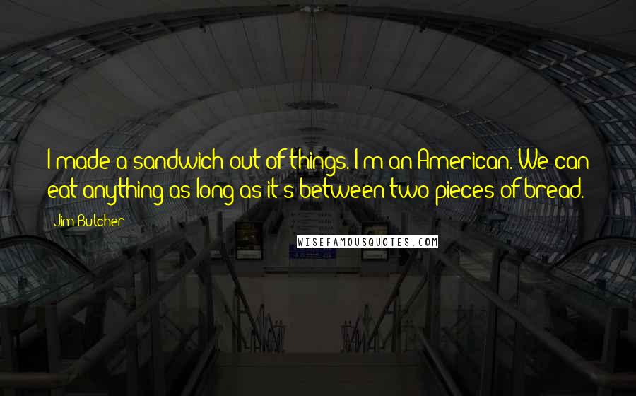 Jim Butcher Quotes: I made a sandwich out of things. I'm an American. We can eat anything as long as it's between two pieces of bread.