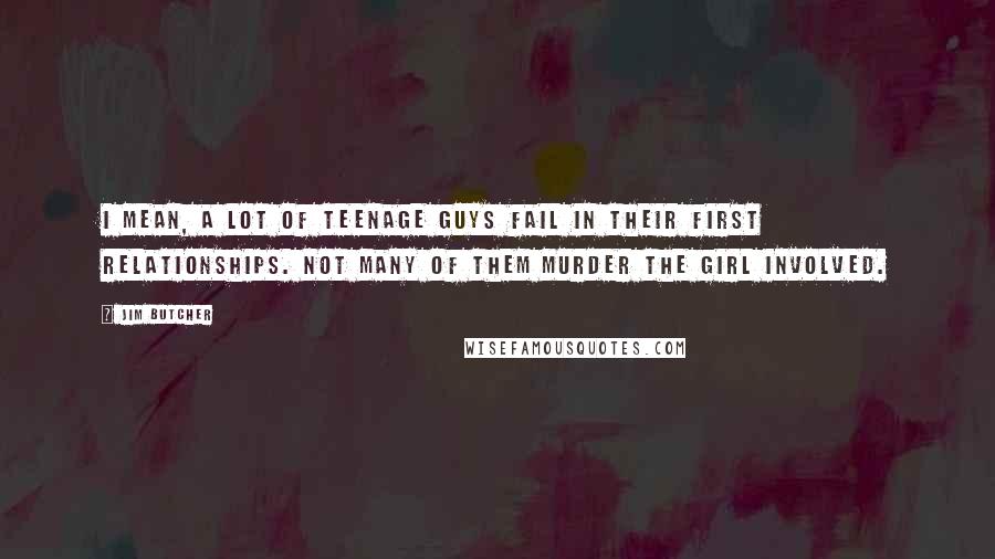 Jim Butcher Quotes: I mean, a lot of teenage guys fail in their first relationships. Not many of them murder the girl involved.