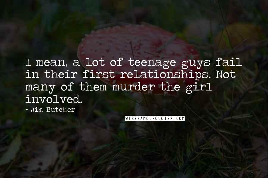 Jim Butcher Quotes: I mean, a lot of teenage guys fail in their first relationships. Not many of them murder the girl involved.