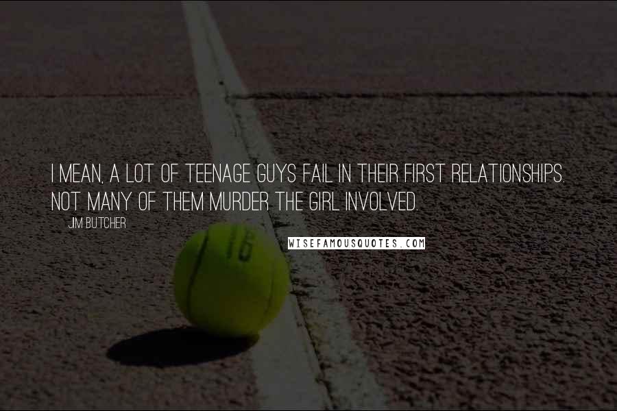 Jim Butcher Quotes: I mean, a lot of teenage guys fail in their first relationships. Not many of them murder the girl involved.
