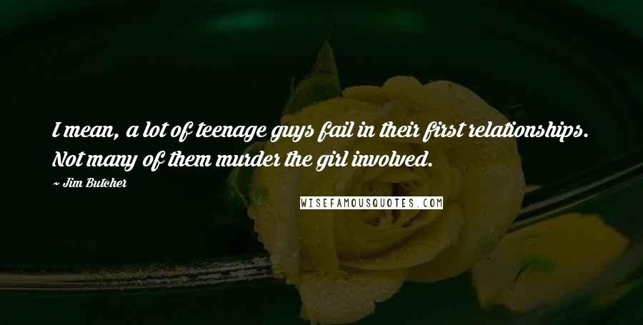Jim Butcher Quotes: I mean, a lot of teenage guys fail in their first relationships. Not many of them murder the girl involved.